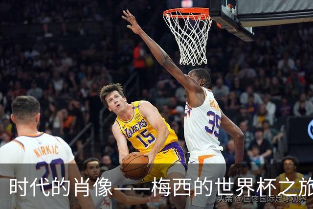 时代的肖像——梅西的世界杯之旅与阿根廷沉浮记